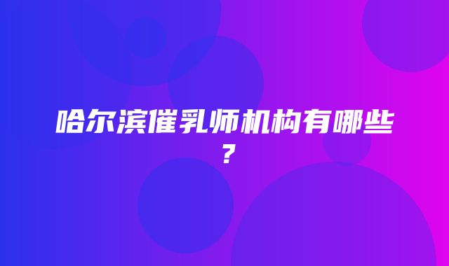 哈尔滨催乳师机构有哪些？