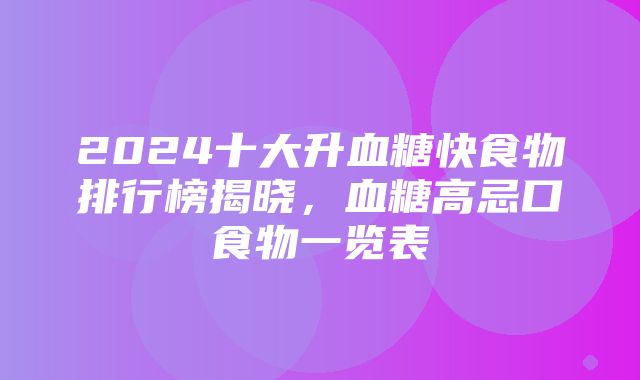 2024十大升血糖快食物排行榜揭晓，血糖高忌口食物一览表