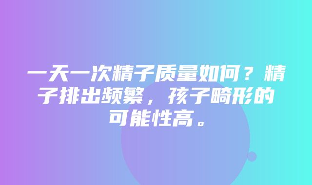 一天一次精子质量如何？精子排出频繁，孩子畸形的可能性高。