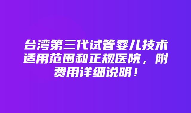 台湾第三代试管婴儿技术适用范围和正规医院，附费用详细说明！