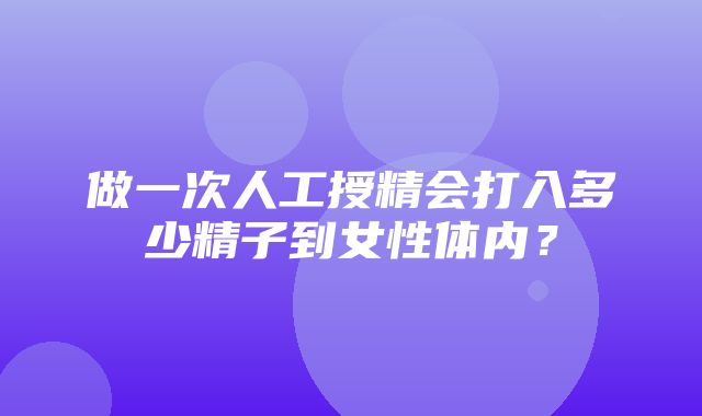 做一次人工授精会打入多少精子到女性体内？