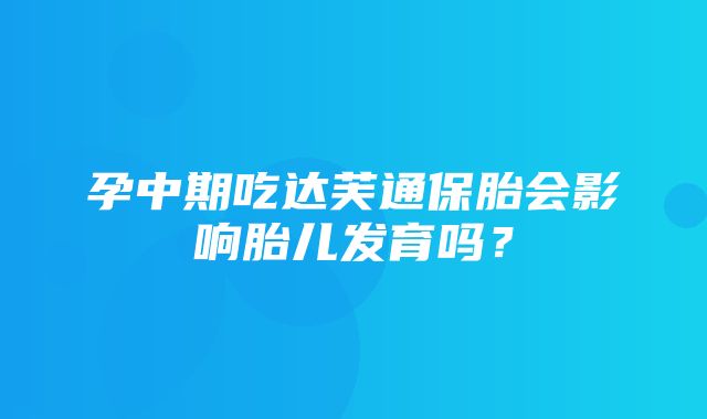 孕中期吃达芙通保胎会影响胎儿发育吗？