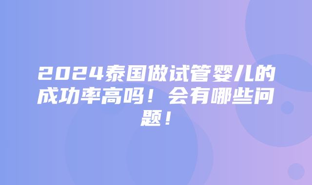 2024泰国做试管婴儿的成功率高吗！会有哪些问题！