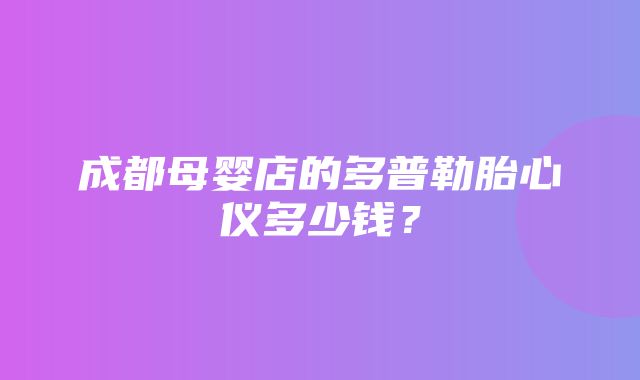 成都母婴店的多普勒胎心仪多少钱？