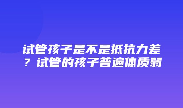 试管孩子是不是抵抗力差？试管的孩子普遍体质弱