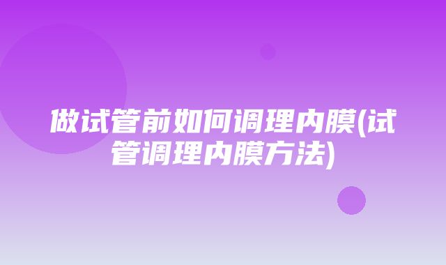 做试管前如何调理内膜(试管调理内膜方法)