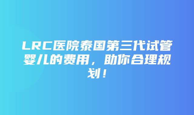 LRC医院泰国第三代试管婴儿的费用，助你合理规划！