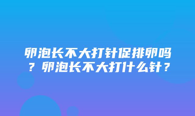 卵泡长不大打针促排卵吗？卵泡长不大打什么针？