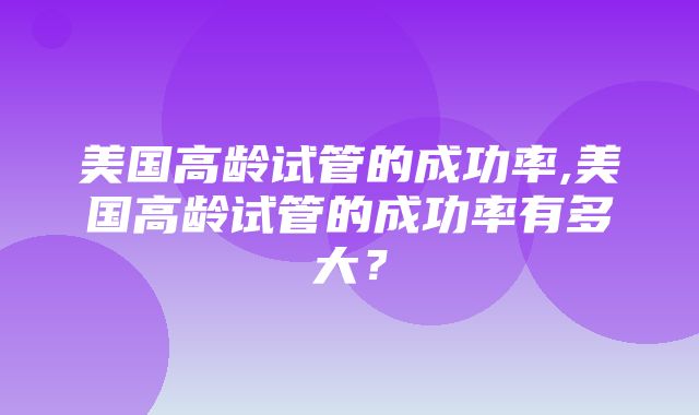 美国高龄试管的成功率,美国高龄试管的成功率有多大？