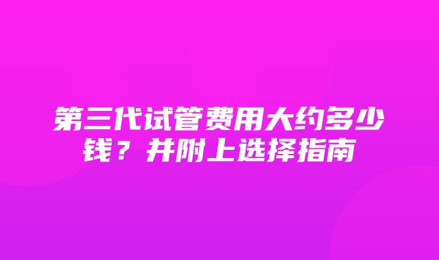 第三代试管费用大约多少钱？并附上选择指南