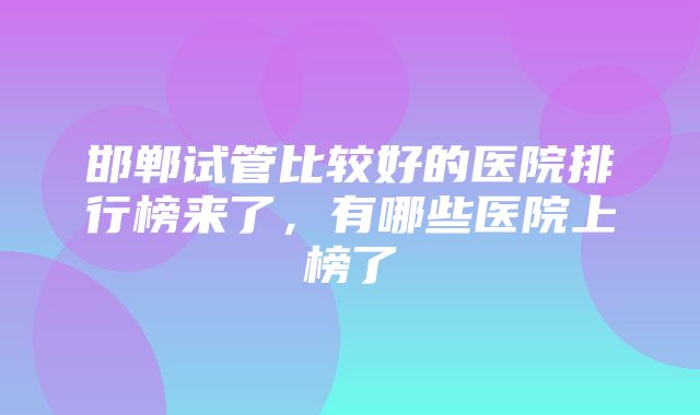 邯郸试管比较好的医院排行榜来了，有哪些医院上榜了