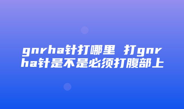 gnrha针打哪里 打gnrha针是不是必须打腹部上