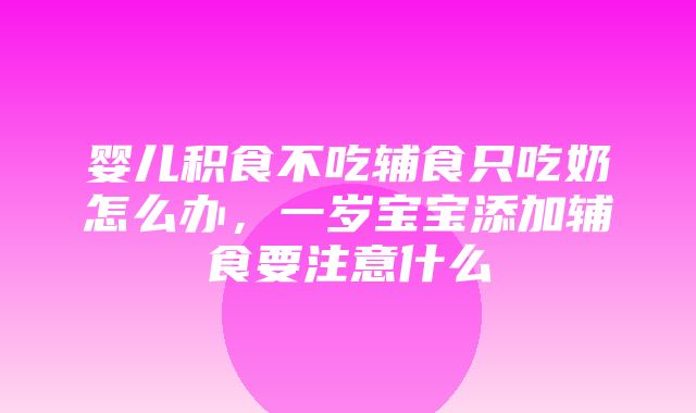 婴儿积食不吃辅食只吃奶怎么办，一岁宝宝添加辅食要注意什么