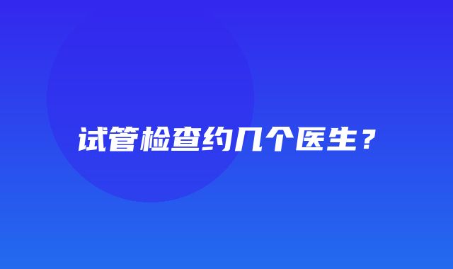 试管检查约几个医生？