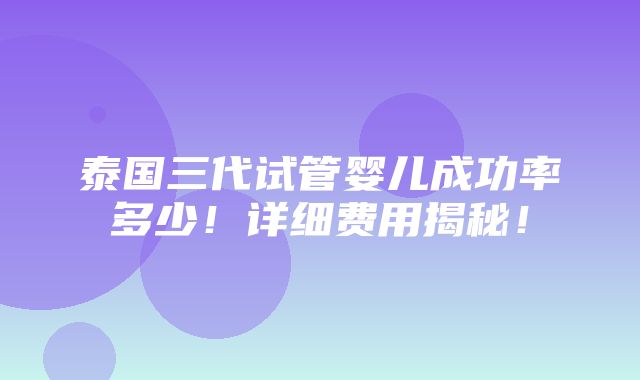 泰国三代试管婴儿成功率多少！详细费用揭秘！