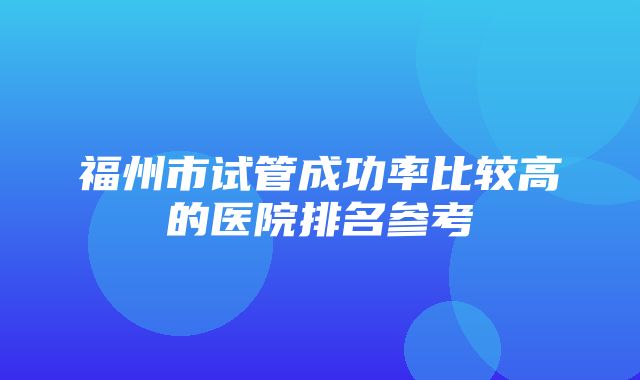 福州市试管成功率比较高的医院排名参考