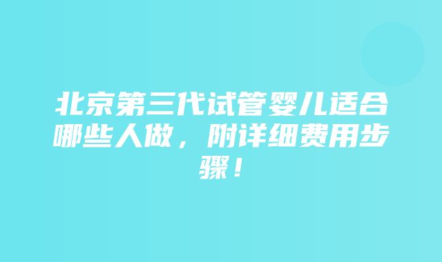 北京第三代试管婴儿适合哪些人做，附详细费用步骤！