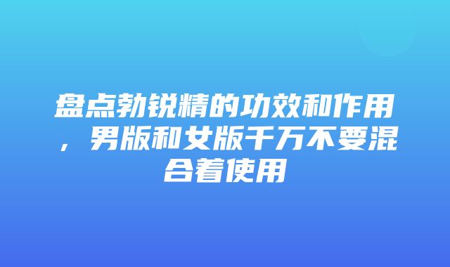 盘点勃锐精的功效和作用，男版和女版千万不要混合着使用