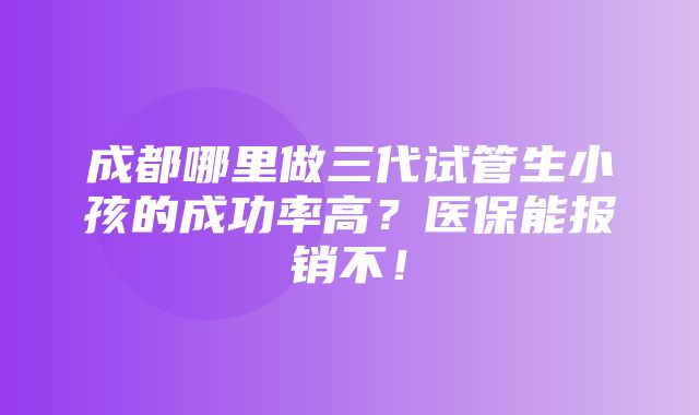 成都哪里做三代试管生小孩的成功率高？医保能报销不！