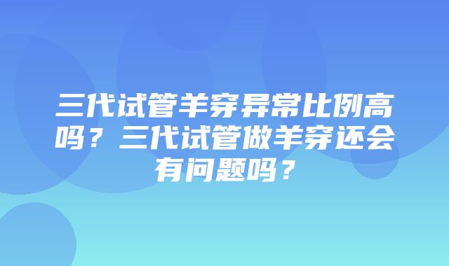 三代试管羊穿异常比例高吗？三代试管做羊穿还会有问题吗？