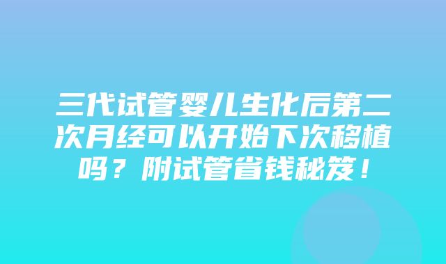 三代试管婴儿生化后第二次月经可以开始下次移植吗？附试管省钱秘笈！