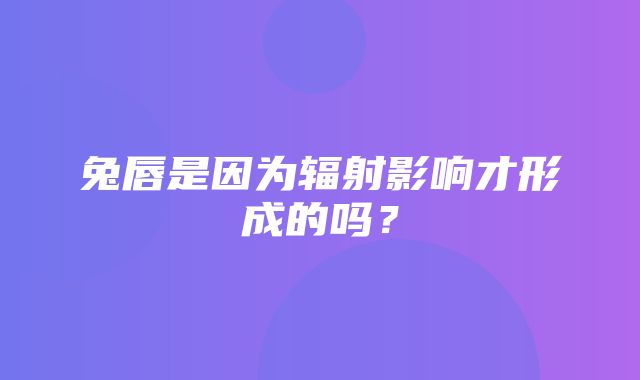 兔唇是因为辐射影响才形成的吗？