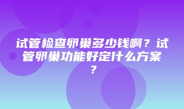 试管检查卵巢多少钱啊？试管卵巢功能好定什么方案？