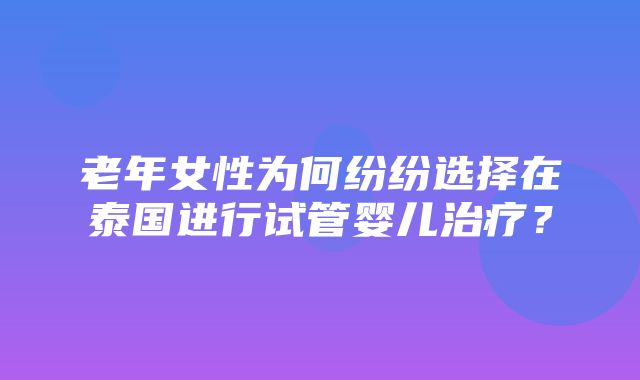 老年女性为何纷纷选择在泰国进行试管婴儿治疗？