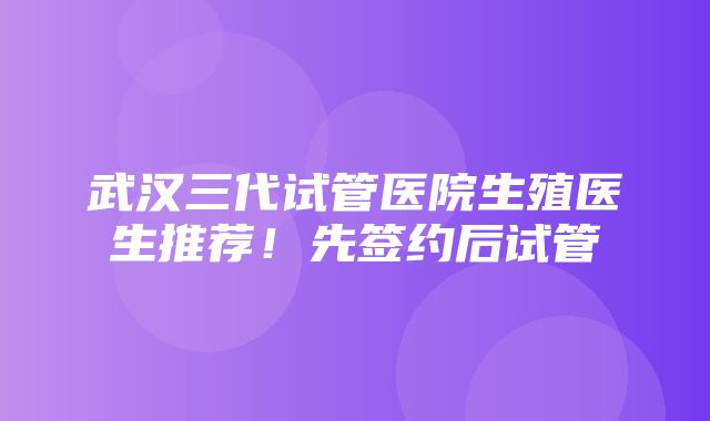 武汉三代试管医院生殖医生推荐！先签约后试管