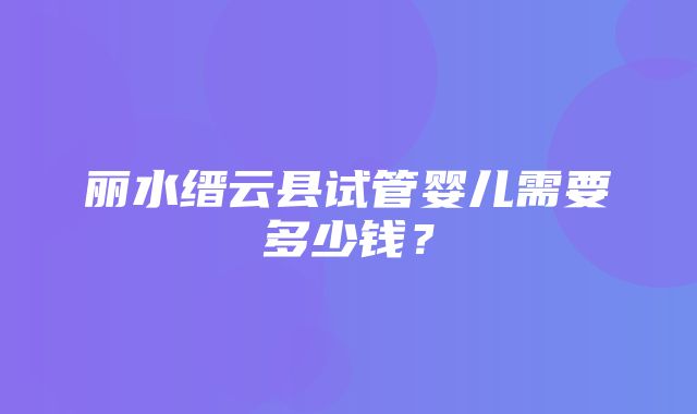 丽水缙云县试管婴儿需要多少钱？