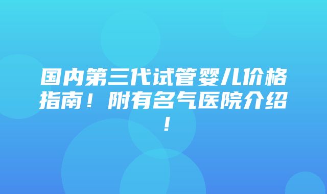 国内第三代试管婴儿价格指南！附有名气医院介绍！