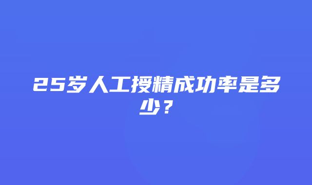 25岁人工授精成功率是多少？