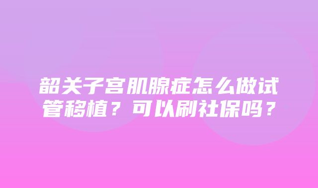 韶关子宫肌腺症怎么做试管移植？可以刷社保吗？