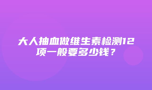 大人抽血做维生素检测12项一般要多少钱？