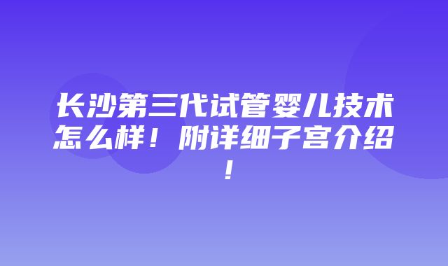 长沙第三代试管婴儿技术怎么样！附详细子宫介绍！