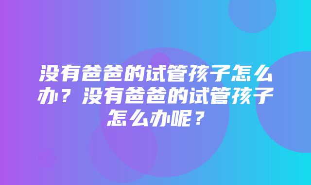 没有爸爸的试管孩子怎么办？没有爸爸的试管孩子怎么办呢？