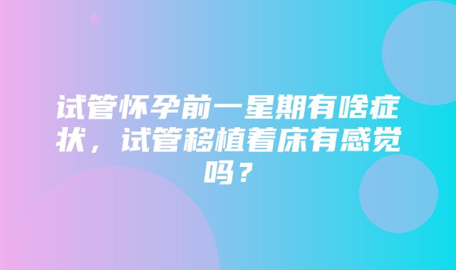 试管怀孕前一星期有啥症状，试管移植着床有感觉吗？