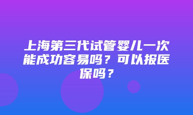 上海第三代试管婴儿一次能成功容易吗？可以报医保吗？