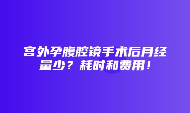 宫外孕腹腔镜手术后月经量少？耗时和费用！