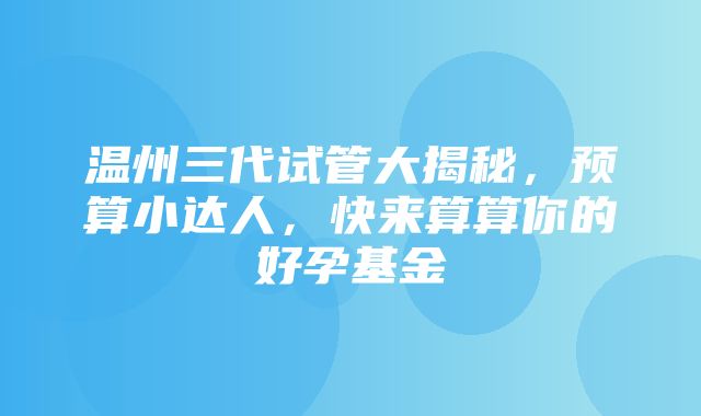 温州三代试管大揭秘，预算小达人，快来算算你的好孕基金