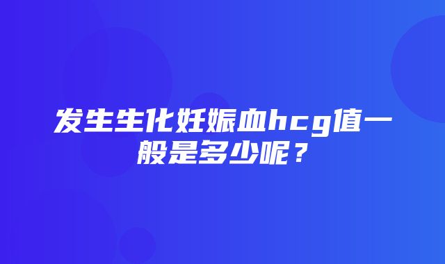 发生生化妊娠血hcg值一般是多少呢？