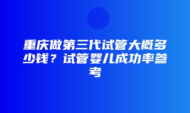 重庆做第三代试管大概多少钱？试管婴儿成功率参考