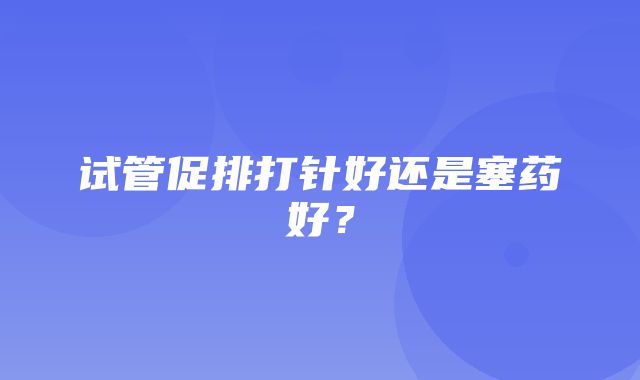 试管促排打针好还是塞药好？