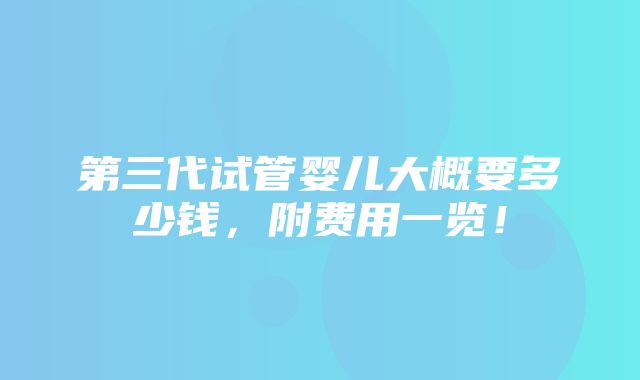 第三代试管婴儿大概要多少钱，附费用一览！