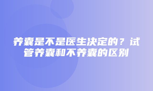 养囊是不是医生决定的？试管养囊和不养囊的区别