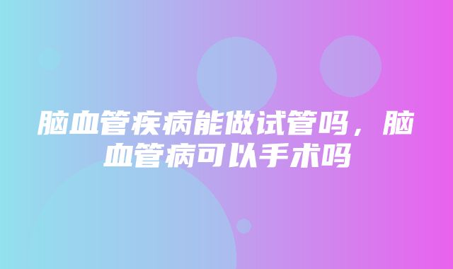 脑血管疾病能做试管吗，脑血管病可以手术吗