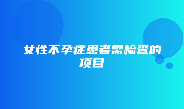 女性不孕症患者需检查的项目