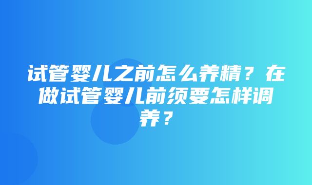 试管婴儿之前怎么养精？在做试管婴儿前须要怎样调养？