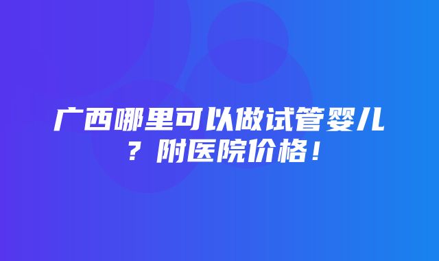 广西哪里可以做试管婴儿？附医院价格！