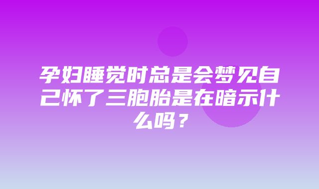 孕妇睡觉时总是会梦见自己怀了三胞胎是在暗示什么吗？